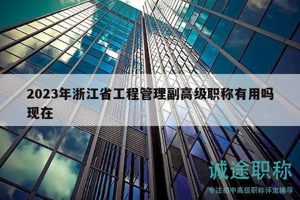 2023年浙江省工程管理副高級職稱有用嗎現(xiàn)在