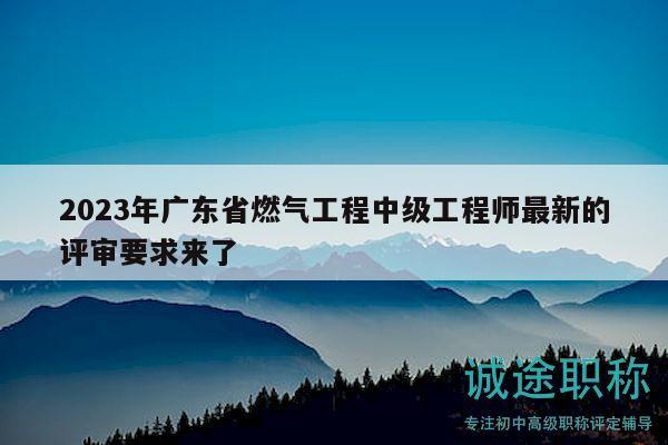 2023年廣東省燃?xì)夤こ讨屑?jí)工程師最新的評(píng)審要求來了