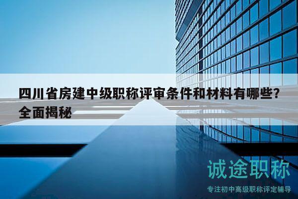 四川省房建中級職稱評審條件和材料有哪些？全面揭秘