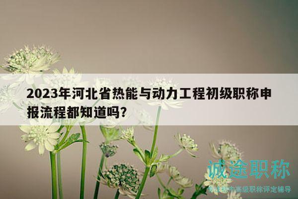 2023年河北省熱能與動(dòng)力工程初級(jí)職稱申報(bào)流程都知道嗎？