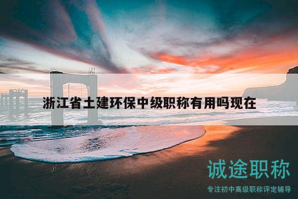 浙江省土建環(huán)保中級(jí)職稱有用嗎現(xiàn)在