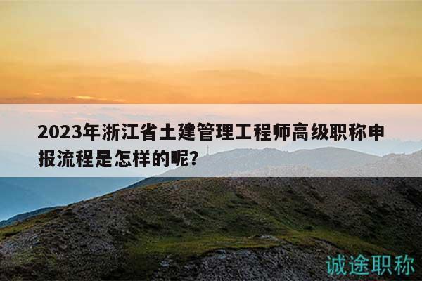 2023年浙江省土建管理工程師高級(jí)職稱申報(bào)流程是怎樣的呢？