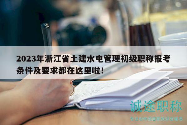 2023年浙江省土建水電管理初級(jí)職稱報(bào)考條件及要求都在這里啦！