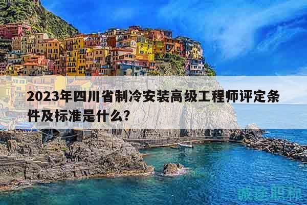 2023年四川省制冷安裝高級工程師評定條件及標(biāo)準(zhǔn)是什么？