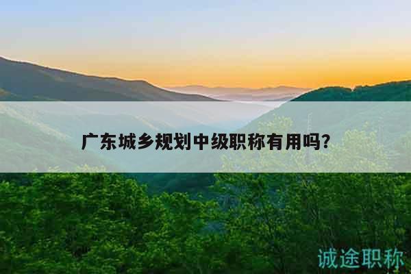 廣東城鄉(xiāng)規(guī)劃中級職稱有用嗎？