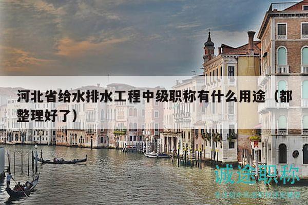 河北省給水排水工程中級職稱有什么用途（都整理好了）