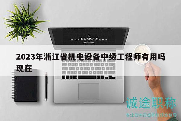 2023年浙江省機(jī)電設(shè)備中級工程師有用嗎現(xiàn)在