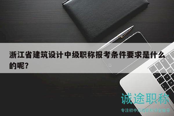 浙江省建筑設(shè)計(jì)中級(jí)職稱(chēng)報(bào)考條件要求是什么的呢？
