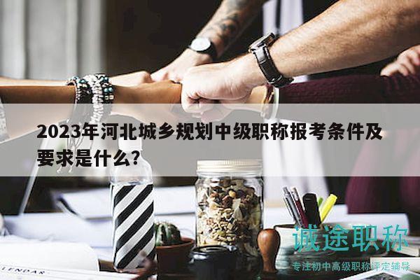 2023年河北城鄉(xiāng)規(guī)劃中級職稱報考條件及要求是什么？