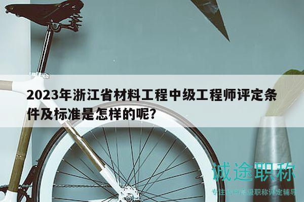 2023年浙江省材料工程中級(jí)工程師評(píng)定條件及標(biāo)準(zhǔn)是怎樣的呢？