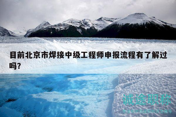 目前北京市焊接中級工程師申報流程有了解過嗎？