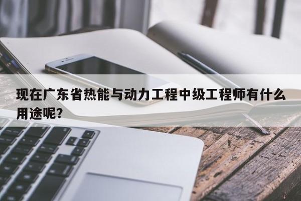 現(xiàn)在廣東省熱能與動(dòng)力工程中級(jí)工程師有什么用途呢？