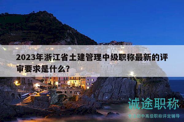 2023年浙江省土建管理中級職稱最新的評審要求是什么？