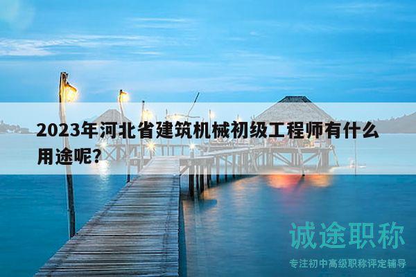 2023年河北省建筑機(jī)械初級(jí)工程師有什么用途呢？