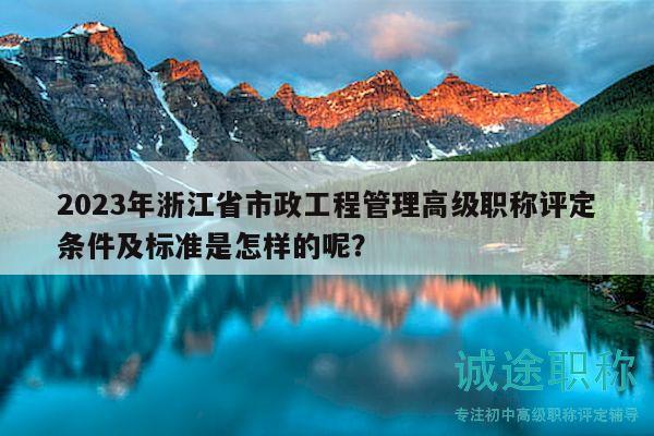 2023年浙江省市政工程管理高級職稱評定條件及標(biāo)準(zhǔn)是怎樣的呢？