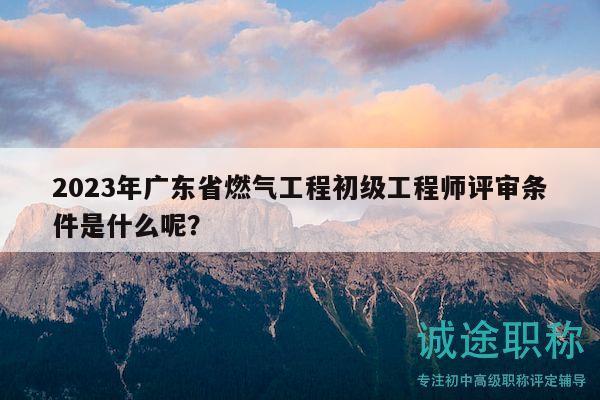 2023年廣東省燃?xì)夤こ坛跫壒こ處熢u審條件是什么呢？