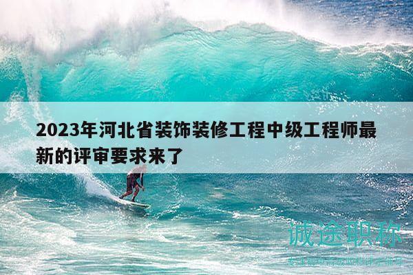 2023年河北省裝飾裝修工程中級(jí)工程師最新的評(píng)審要求來了
