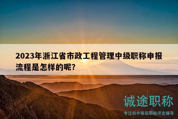 2023年浙江省市政工程管理中級(jí)職稱申報(bào)流程是怎樣的呢？