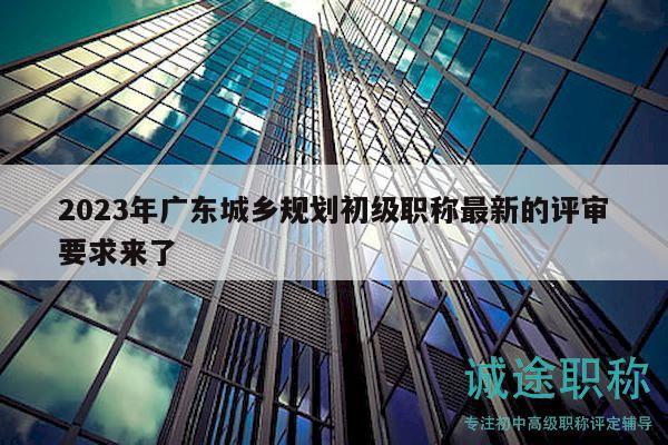 2023年廣東城鄉(xiāng)規(guī)劃初級(jí)職稱最新的評(píng)審要求來(lái)了