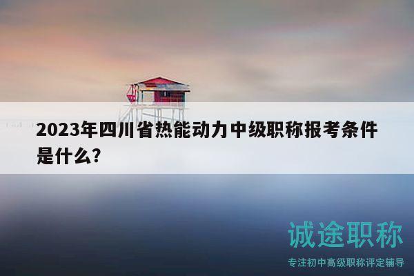2023年四川省熱能動力中級職稱報考條件是什么？