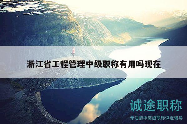 浙江省工程管理中級職稱有用嗎現(xiàn)在