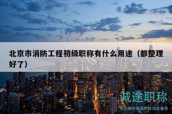 北京市消防工程初級(jí)職稱有什么用途（都整理好了）
