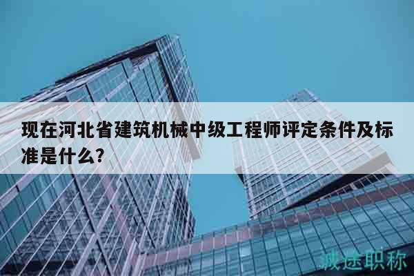 現(xiàn)在河北省建筑機械中級工程師評定條件及標準是什么？