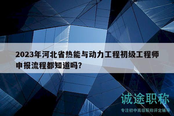 2023年河北省熱能與動(dòng)力工程初級(jí)工程師申報(bào)流程都知道嗎？