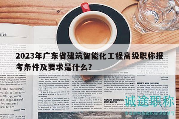 2023年廣東省建筑智能化工程高級職稱報(bào)考條件及要求是什么？