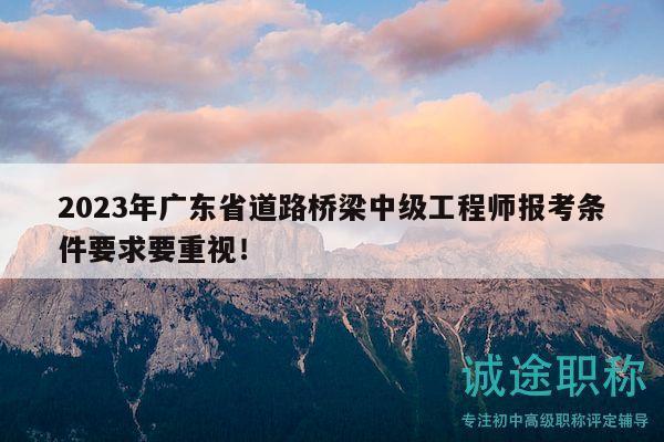 2023年廣東省道路橋梁中級(jí)工程師報(bào)考條件要求要重視！
