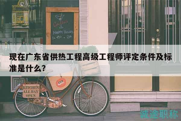 現(xiàn)在廣東省供熱工程高級(jí)工程師評(píng)定條件及標(biāo)準(zhǔn)是什么？