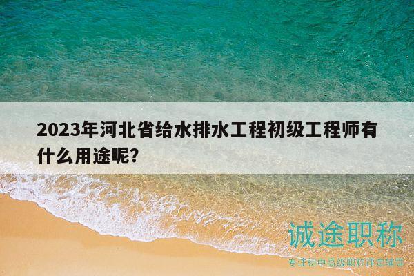 2023年河北省給水排水工程初級工程師有什么用途呢？
