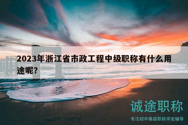 2023年浙江省市政工程中級職稱有什么用途呢？