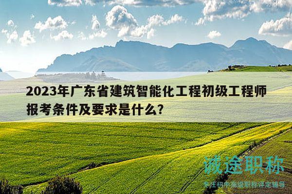 2023年廣東省建筑智能化工程初級工程師報考條件及要求是什么？
