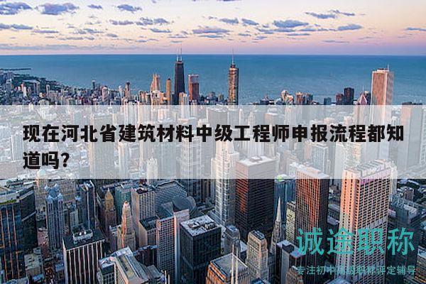 現(xiàn)在河北省建筑材料中級(jí)工程師申報(bào)流程都知道嗎？