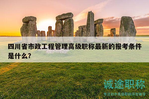 四川省市政工程管理高級(jí)職稱最新的報(bào)考條件是什么？