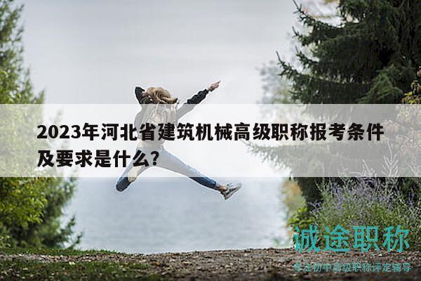 2023年河北省建筑機械高級職稱報考條件及要求是什么？