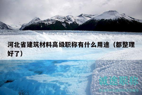 河北省建筑材料高級(jí)職稱有什么用途（都整理好了）