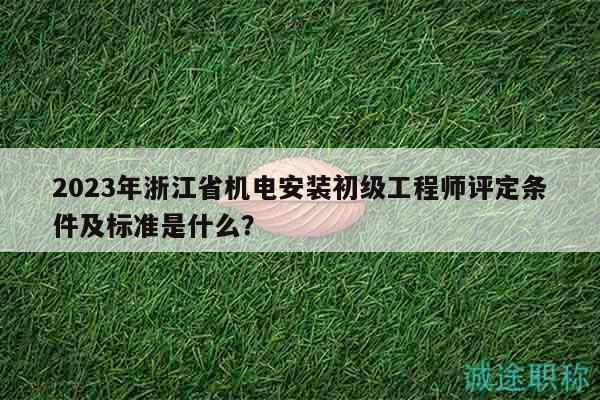 2023年浙江省機電安裝初級工程師評定條件及標準是什么？