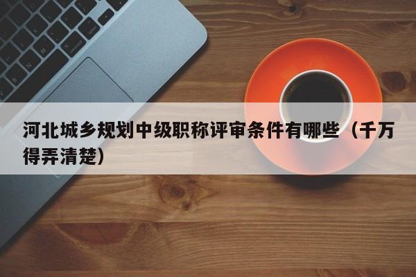 河北城鄉(xiāng)規(guī)劃中級職稱評審條件有哪些（千萬得弄清楚）