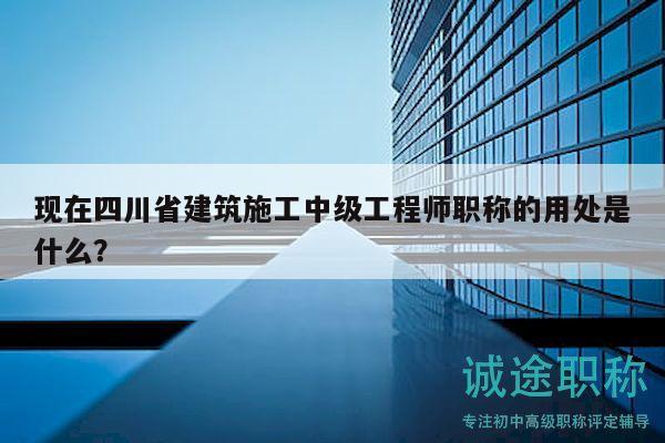 現(xiàn)在四川省建筑施工中級(jí)工程師職稱的用處是什么？