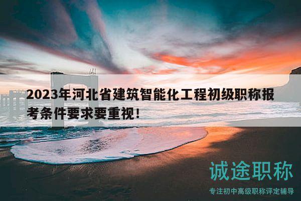 2023年河北省建筑智能化工程初級職稱報考條件要求要重視！
