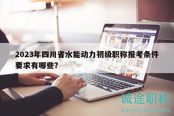 2023年四川省水能動力初級職稱報考條件要求有哪些？