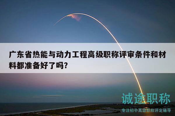 廣東省熱能與動力工程高級職稱評審條件和材料都準備好了嗎？
