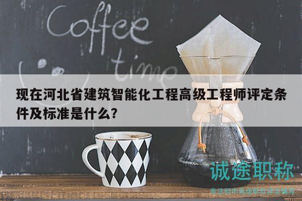 現(xiàn)在河北省建筑智能化工程高級(jí)工程師評(píng)定條件及標(biāo)準(zhǔn)是什么？