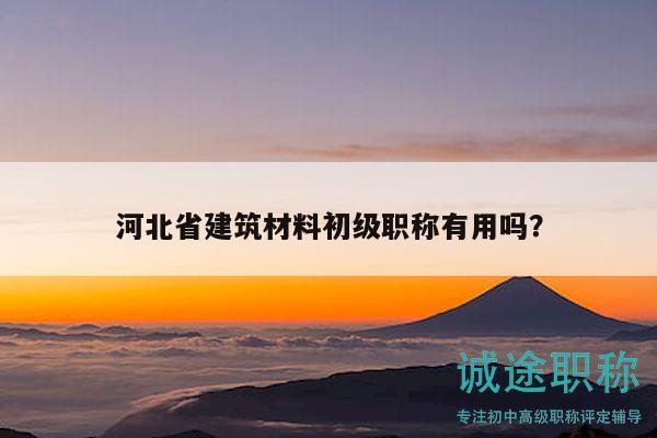 河北省建筑材料初級(jí)職稱有用嗎？