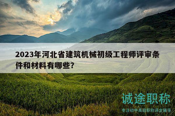2023年河北省建筑機(jī)械初級(jí)工程師評(píng)審條件和材料有哪些？