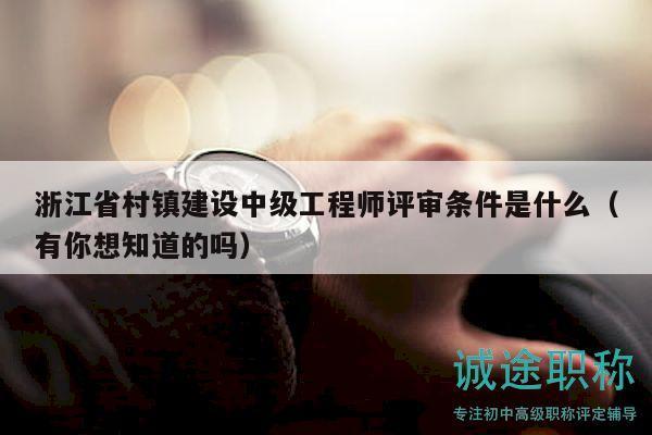 浙江省村鎮(zhèn)建設(shè)中級工程師評審條件是什么（有你想知道的嗎）