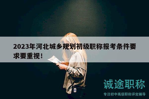 2023年河北城鄉(xiāng)規(guī)劃初級(jí)職稱報(bào)考條件要求要重視！