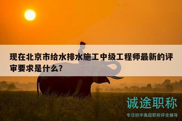 現(xiàn)在北京市給水排水施工中級(jí)工程師最新的評(píng)審要求是什么？